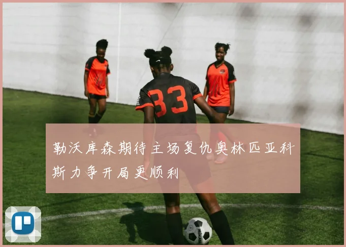 勒沃库森期待主场复仇奥林匹亚科斯力争开局更顺利