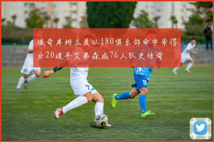 埃奇库姆三度以180俱乐部命中率得分20追平艾弗森成76人队史传奇