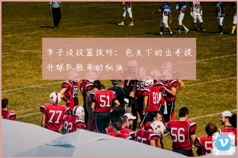 华子谈投篮技巧：包夹下的出手提升球队胜率的秘诀