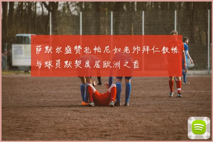 萨默尔盛赞孔帕尼如老帅拜仁教练与球员默契度居欧洲之首