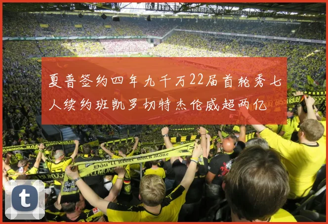 夏普签约四年九千万22届首轮秀七人续约班凯罗切特杰伦威超两亿
