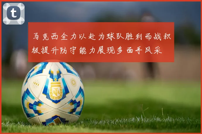 马克西全力以赴为球队胜利而战积极提升防守能力展现多面手风采