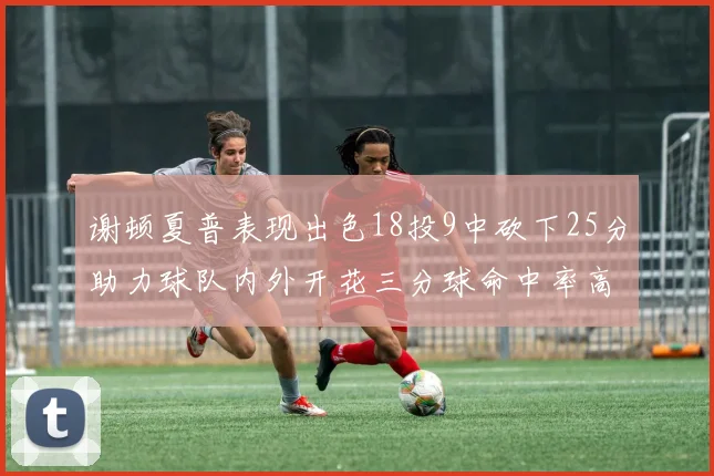 谢顿夏普表现出色18投9中砍下25分助力球队内外开花三分球命中率高达50