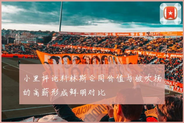 小里评论科林斯合同价值与被吹杨的高薪形成鲜明对比