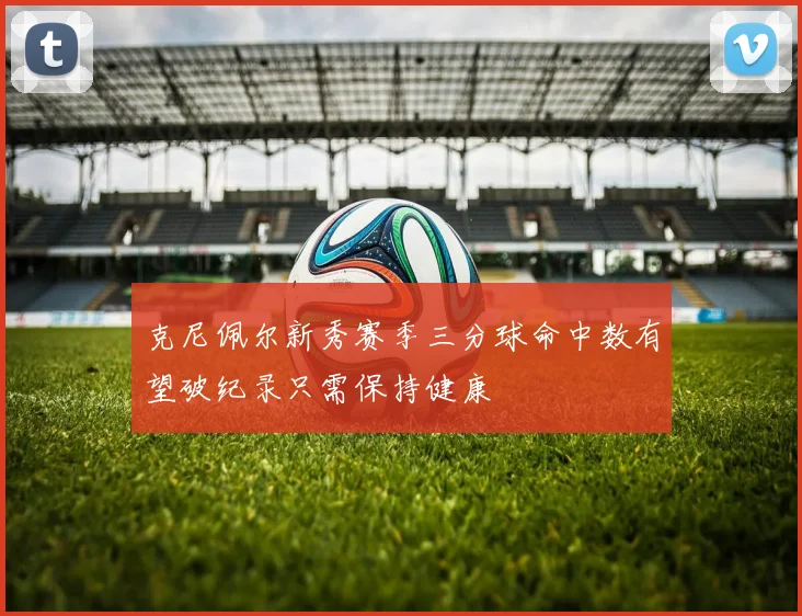 克尼佩尔新秀赛季三分球命中数有望破纪录只需保持健康