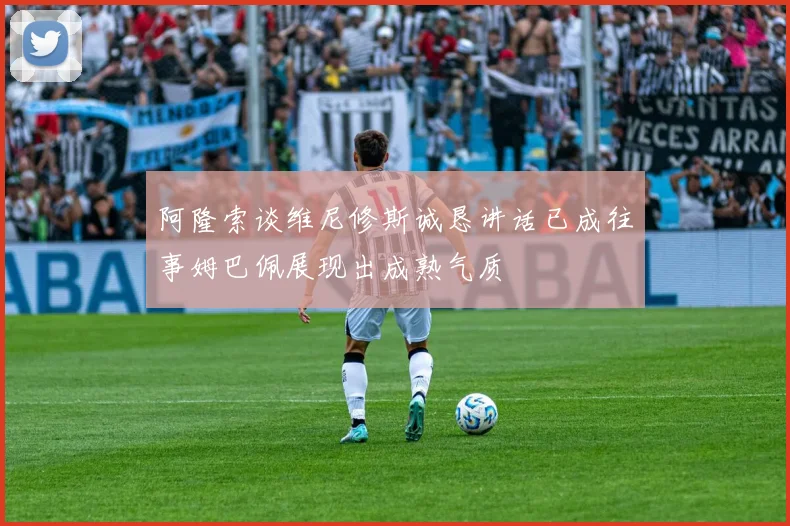 阿隆索谈维尼修斯诚恳讲话已成往事姆巴佩展现出成熟气质
