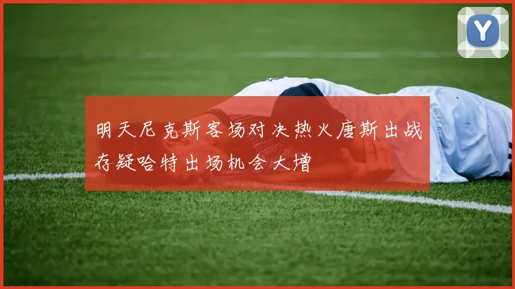 明天尼克斯客场对决热火唐斯出战存疑哈特出场机会大增