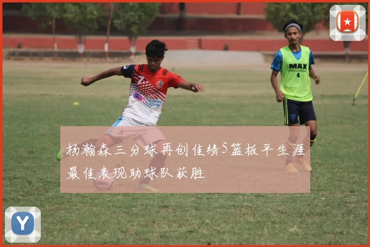 杨瀚森三分球再创佳绩5篮板平生涯最佳表现助球队获胜
