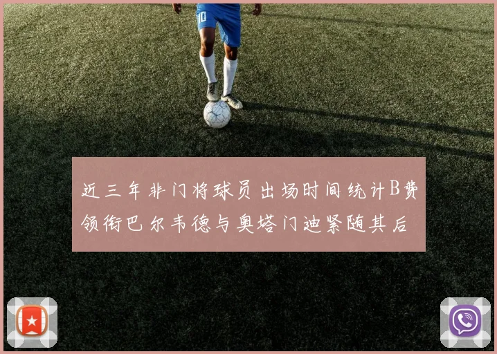 近三年非门将球员出场时间统计B费领衔巴尔韦德与奥塔门迪紧随其后