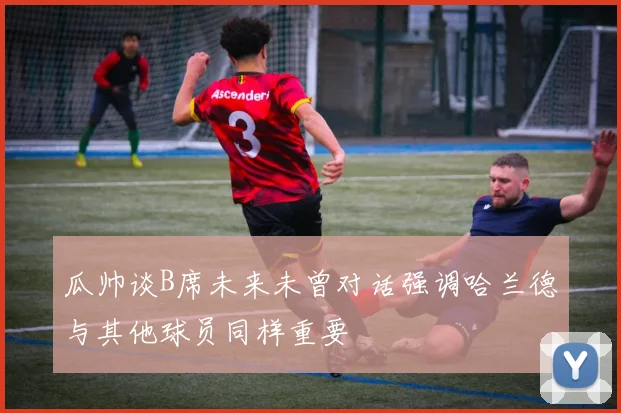 瓜帅谈B席未来未曾对话强调哈兰德与其他球员同样重要