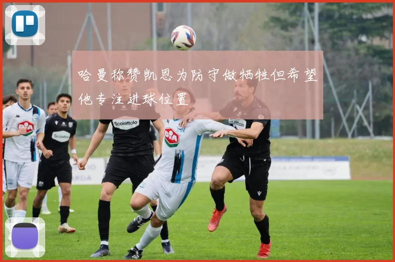 哈曼称赞凯恩为防守做牺牲但希望他专注进球位置