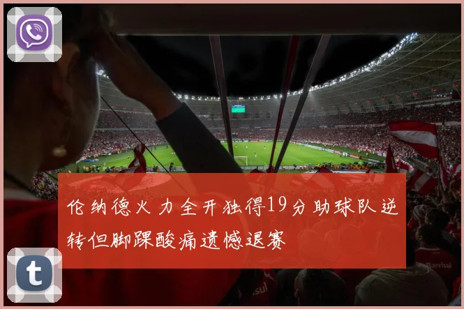 伦纳德火力全开独得19分助球队逆转但脚踝酸痛遗憾退赛