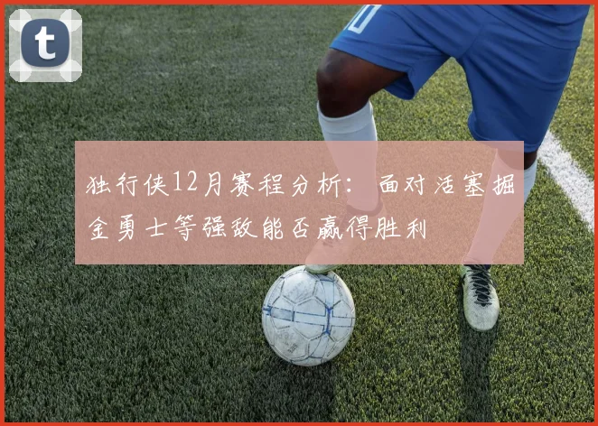 独行侠12月赛程分析：面对活塞掘金勇士等强敌能否赢得胜利