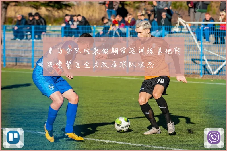 皇马全队结束假期重返训练基地阿隆索誓言全力改善球队状态