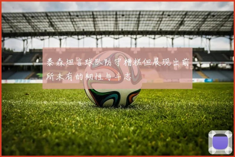 泰森坦言球队防守糟糕但展现出前所未有的韧性与斗志