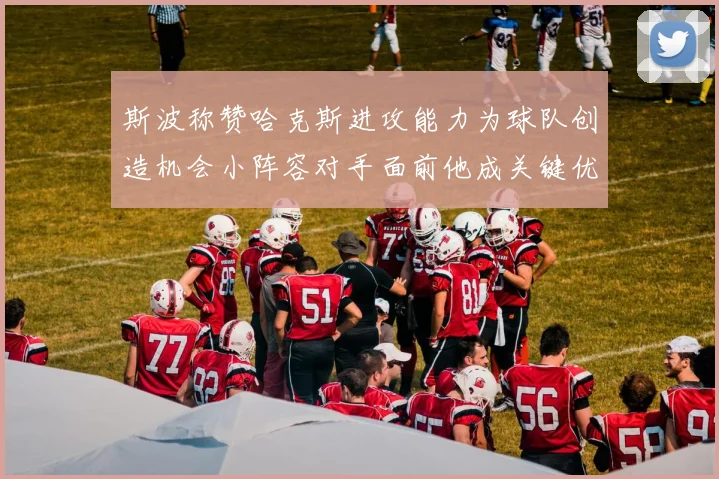 斯波称赞哈克斯进攻能力为球队创造机会小阵容对手面前他成关键优势