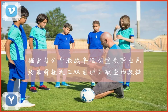 掘金与公牛激战半场戈登表现出色约基奇接近三双吉迪贡献全面数据