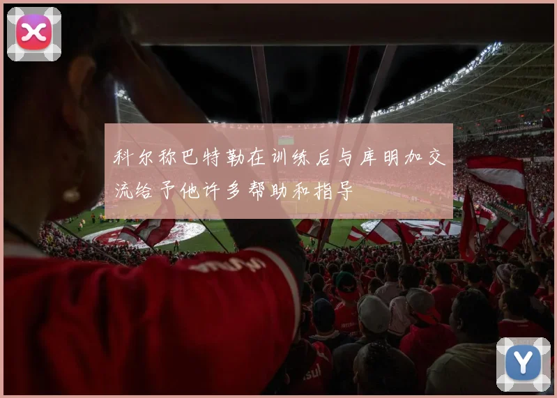 科尔称巴特勒在训练后与库明加交流给予他许多帮助和指导