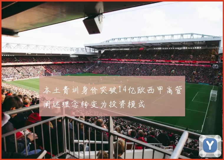 本土青训身价突破14亿欧西甲高管阐述理念转变为投资模式