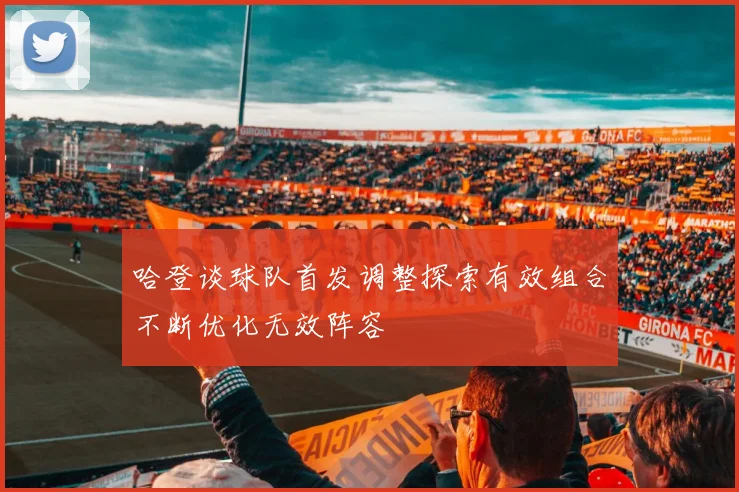 哈登谈球队首发调整探索有效组合不断优化无效阵容